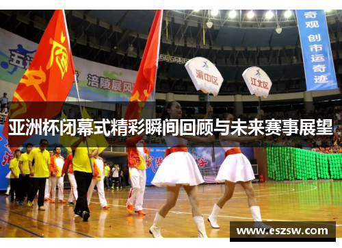 亚洲杯闭幕式精彩瞬间回顾与未来赛事展望
