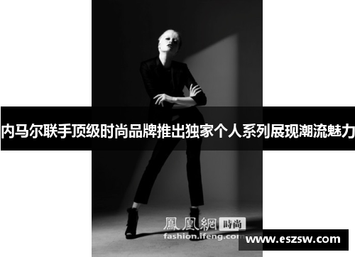 内马尔联手顶级时尚品牌推出独家个人系列展现潮流魅力