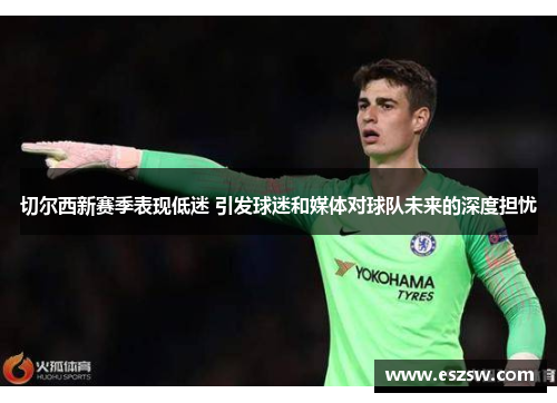 切尔西新赛季表现低迷 引发球迷和媒体对球队未来的深度担忧