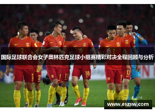 国际足球联合会女子奥林匹克足球小组赛精彩对决全程回顾与分析