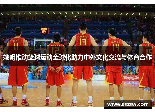 姚明推动篮球运动全球化助力中外文化交流与体育合作