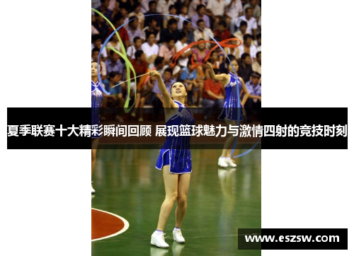 夏季联赛十大精彩瞬间回顾 展现篮球魅力与激情四射的竞技时刻