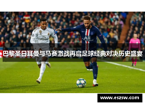 巴黎圣日耳曼与马赛激战再启足球经典对决历史盛宴