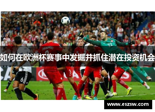 如何在欧洲杯赛事中发掘并抓住潜在投资机会