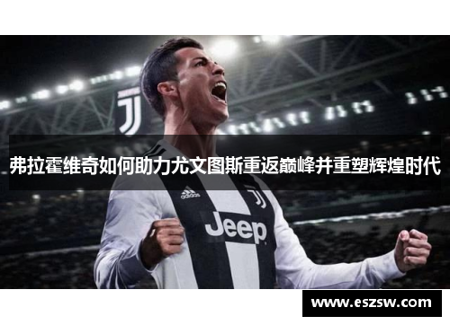 弗拉霍维奇如何助力尤文图斯重返巅峰并重塑辉煌时代