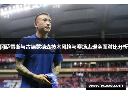 冈萨雷斯与古德蒙德森技术风格与赛场表现全面对比分析