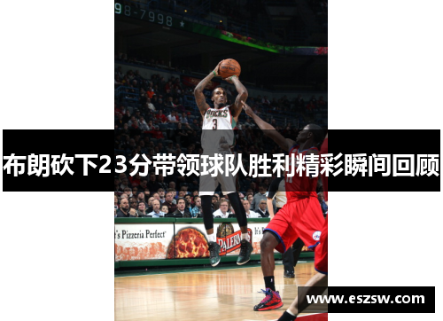 布朗砍下23分带领球队胜利精彩瞬间回顾