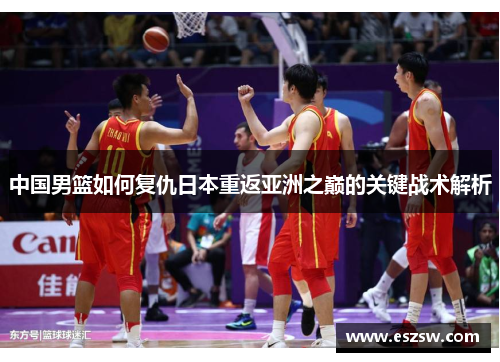 中国男篮如何复仇日本重返亚洲之巅的关键战术解析