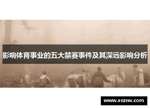 影响体育事业的五大禁赛事件及其深远影响分析