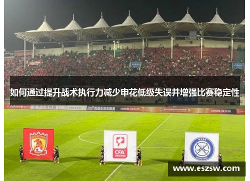 如何通过提升战术执行力减少申花低级失误并增强比赛稳定性