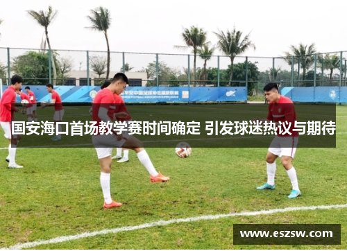 国安海口首场教学赛时间确定 引发球迷热议与期待