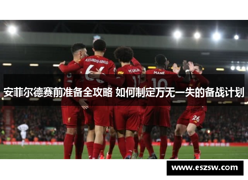 安菲尔德赛前准备全攻略 如何制定万无一失的备战计划