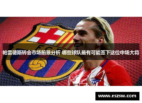 帕雷德斯转会市场前景分析 哪些球队最有可能签下这位中场大将