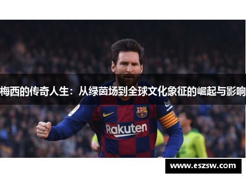 梅西的传奇人生：从绿茵场到全球文化象征的崛起与影响