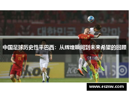 中国足球历史性平巴西：从辉煌瞬间到未来希望的回顾
