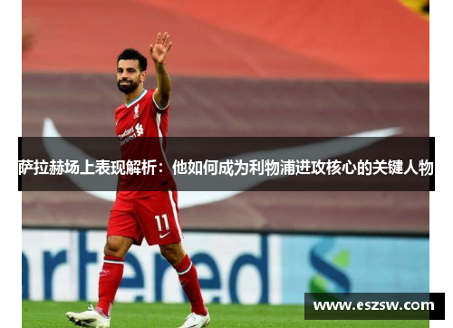 萨拉赫场上表现解析：他如何成为利物浦进攻核心的关键人物