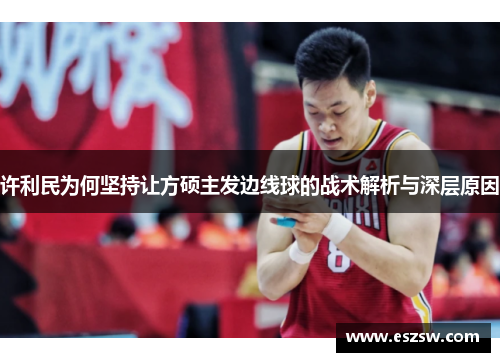 许利民为何坚持让方硕主发边线球的战术解析与深层原因