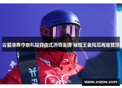 谷爱凌勇夺崇礼站自由式滑雪金牌 展现王者风范再度登顶