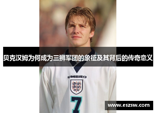 贝克汉姆为何成为三狮军团的象征及其背后的传奇意义