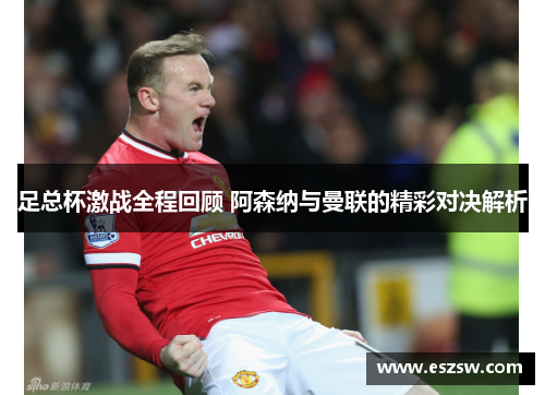 足总杯激战全程回顾 阿森纳与曼联的精彩对决解析