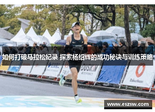 如何打破马拉松纪录 探索杨绍辉的成功秘诀与训练策略