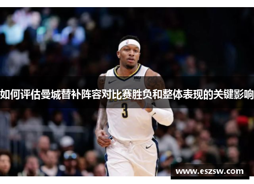 如何评估曼城替补阵容对比赛胜负和整体表现的关键影响