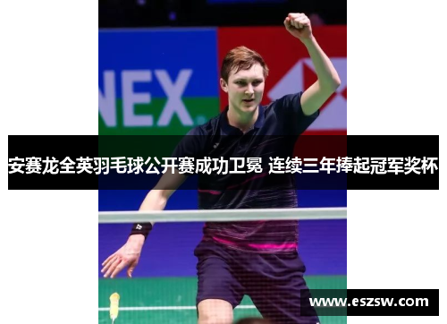 安赛龙全英羽毛球公开赛成功卫冕 连续三年捧起冠军奖杯