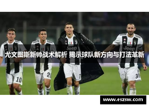 尤文图斯新帅战术解析 揭示球队新方向与打法革新